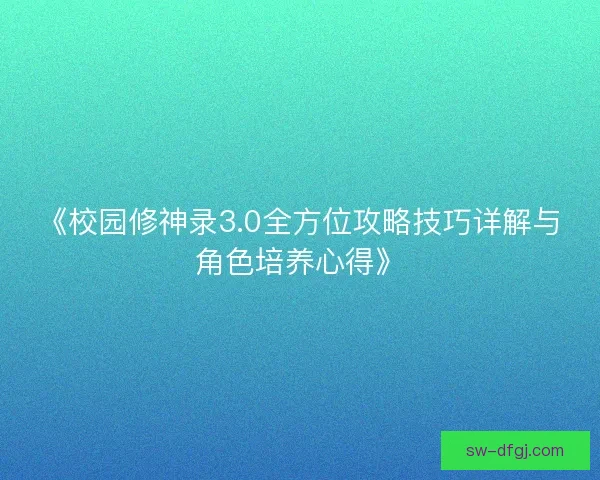 《校园修神录3.0全方位攻略技巧详解与角色培养心得》