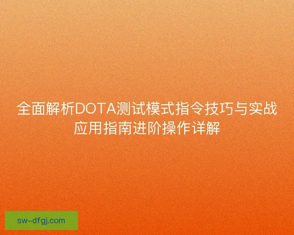 全面解析DOTA测试模式指令技巧与实战应用指南进阶操作详解