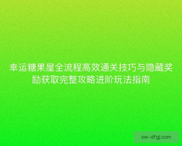 幸运糖果屋全流程高效通关技巧与隐藏奖励获取完整攻略进阶玩法指南