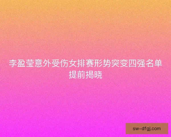 李盈莹意外受伤女排赛形势突变四强名单提前揭晓