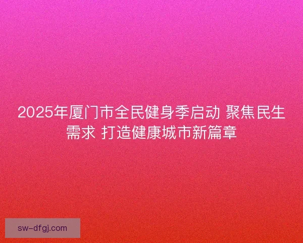 2025年厦门市全民健身季启动 聚焦民生需求 打造健康城市新篇章